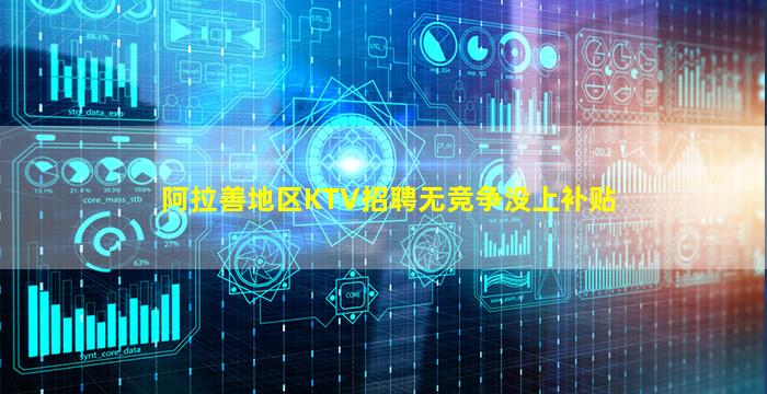 阿拉善地区KTV招聘无竞争没上补贴
